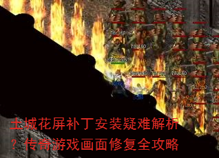 土城花屏补丁安装疑难解析?传奇游戏画面修复全攻略 土城花屏补丁安装疑难解析?传奇游戏画面修复全攻略
