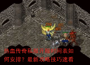 热血传奇私服开服时间表如何安排?最新攻略技巧速看 热血传奇私服开服时间表如何安排?最新攻略技巧速看
