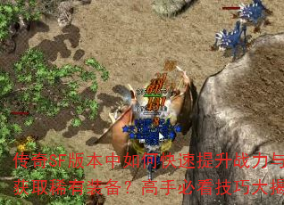 传奇SF版本中如何快速提升战力与获取稀有装备?高手必看技巧大揭秘 传奇SF版本中如何快速提升战力与获取稀有装备?高手必看技巧大揭秘
