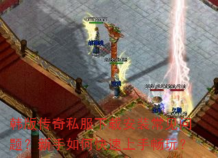韩版传奇私服下载安装常见问题?新手如何快速上手畅玩? 韩版传奇私服下载安装常见问题?新手如何快速上手畅玩?
