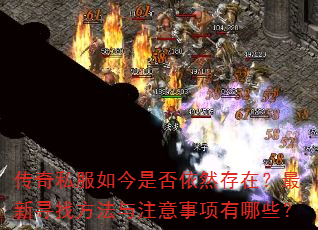传奇私服如今是否依然存在?最新寻找方法与注意事项有哪些? 传奇私服如今是否依然存在?最新寻找方法与注意事项有哪些?