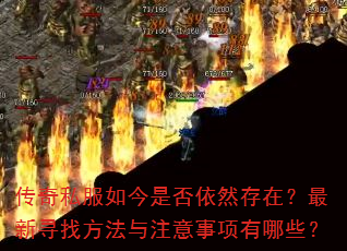 传奇私服如今是否依然存在?最新寻找方法与注意事项有哪些? 传奇私服如今是否依然存在?最新寻找方法与注意事项有哪些?