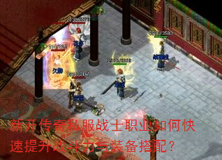 新开传奇私服战士职业如何快速提升战斗力与装备搭配? 新开传奇私服战士职业如何快速提升战斗力与装备搭配?