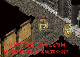 38顶赞单职业传奇私服如何快速刷到终极装备称霸全服? 38顶赞单职业传奇私服如何快速刷到终极装备称霸全服?