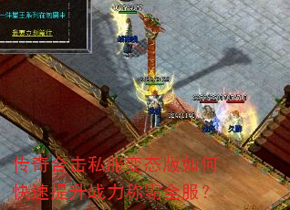 传奇合击私服变态版如何快速提升战力称霸全服? 传奇合击私服变态版如何快速提升战力称霸全服?