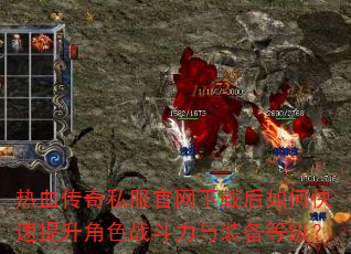 热血传奇私服官网下载后如何快速提升角色战斗力与装备等级? 热血传奇私服官网下载后如何快速提升角色战斗力与装备等级?