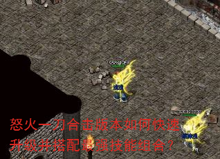 怒火一刀合击版本如何快速升级并搭配最强技能组合? 怒火一刀合击版本如何快速升级并搭配最强技能组合?