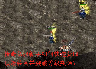 传奇私服新手如何快速获取顶级装备并突破等级瓶颈? 传奇私服新手如何快速获取顶级装备并突破等级瓶颈?