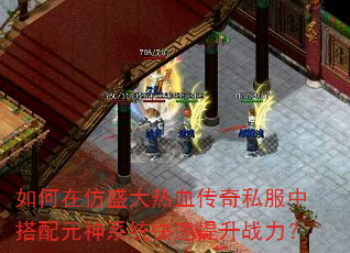 如何在仿盛大热血传奇私服中搭配元神系统快速提升战力? 如何在仿盛大热血传奇私服中搭配元神系统快速提升战力?