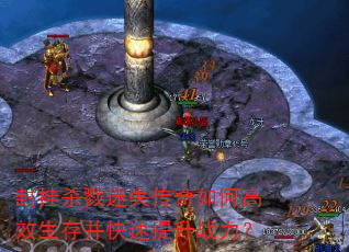 封挂杀戮迷失传奇如何高效生存并快速提升战力? 封挂杀戮迷失传奇如何高效生存并快速提升战力?