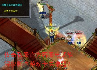 传奇私服官方客服电话能解决哪些游戏卡关难题? 传奇私服官方客服电话能解决哪些游戏卡关难题?