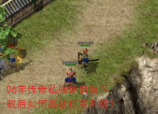 06年传奇私服怀旧版下载后如何高效打宝升级? 06年传奇私服怀旧版下载后如何高效打宝升级?