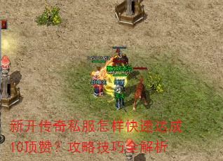 新开传奇私服怎样快速达成10顶赞?攻略技巧全解析 新开传奇私服怎样快速达成10顶赞?攻略技巧全解析