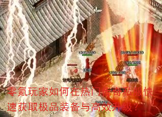 零氪玩家如何在热门传奇私服快速获取极品装备与高效升级? 零氪玩家如何在热门传奇私服快速获取极品装备与高效升级?