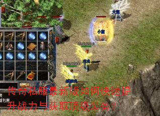 传奇私服最新版如何快速提升战力与获取顶级装备? 传奇私服最新版如何快速提升战力与获取顶级装备?