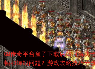 GM传奇平台盒子下载后如何解决卡顿和掉线问题?游戏攻略技巧分享? GM传奇平台盒子下载后如何解决卡顿和掉线问题?游戏攻略技巧分享?