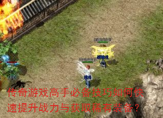 传奇游戏高手必备技巧如何快速提升战力与获取稀有装备? 传奇游戏高手必备技巧如何快速提升战力与获取稀有装备?