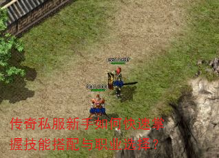 传奇私服新手如何快速掌握技能搭配与职业选择? 传奇私服新手如何快速掌握技能搭配与职业选择?