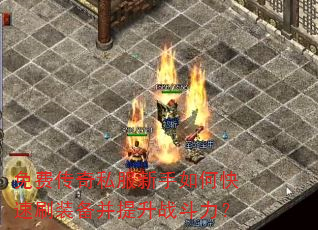 免费传奇私服新手如何快速刷装备并提升战斗力? 免费传奇私服新手如何快速刷装备并提升战斗力?