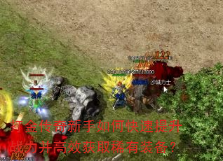 打金传奇新手如何快速提升战力并高效获取稀有装备? 打金传奇新手如何快速提升战力并高效获取稀有装备?