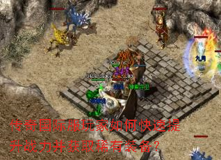 传奇国际服玩家如何快速提升战力并获取稀有装备? 传奇国际服玩家如何快速提升战力并获取稀有装备?