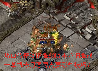 热血传奇私旧服60版本怀旧服战士单挑赤月恶魔需要哪些技巧? 热血传奇私旧服60版本怀旧服战士单挑赤月恶魔需要哪些技巧?