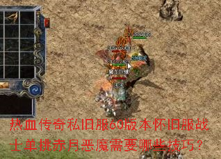 热血传奇私旧服60版本怀旧服战士单挑赤月恶魔需要哪些技巧? 热血传奇私旧服60版本怀旧服战士单挑赤月恶魔需要哪些技巧?