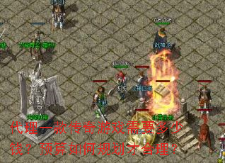 代理一款传奇游戏需要多少钱?预算如何规划才合理? 代理一款传奇游戏需要多少钱?预算如何规划才合理?