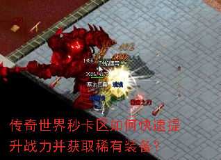 传奇世界秒卡区如何快速提升战力并获取稀有装备? 传奇世界秒卡区如何快速提升战力并获取稀有装备?