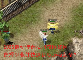 2025最新传奇私服攻略如何选择职业并快速获取顶级装备? 2025最新传奇私服攻略如何选择职业并快速获取顶级装备?