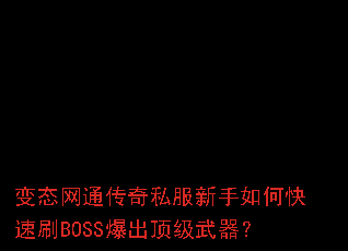 变态网通传奇私服新手如何快速刷BOSS爆出顶级武器? 变态网通传奇私服新手如何快速刷BOSS爆出顶级武器?