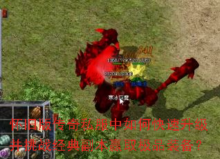 怀旧版传奇私服中如何快速升级并挑战经典副本赢取极品装备? 怀旧版传奇私服中如何快速升级并挑战经典副本赢取极品装备?