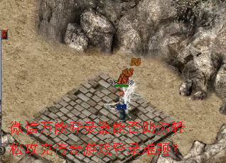 微信万能登录器能否助你轻松攻克传奇游戏登录难题? 微信万能登录器能否助你轻松攻克传奇游戏登录难题?