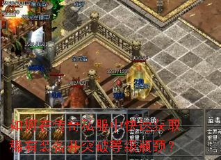 如何在传奇私服中快速获取稀有装备并突破等级瓶颈? 如何在传奇私服中快速获取稀有装备并突破等级瓶颈?