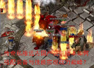 传奇私服远古国产亮剑版本如何搭配装备与技能实现战力巅峰? 传奇私服远古国产亮剑版本如何搭配装备与技能实现战力巅峰?