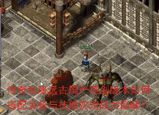 传奇私服远古国产亮剑版本如何搭配装备与技能实现战力巅峰? 传奇私服远古国产亮剑版本如何搭配装备与技能实现战力巅峰?