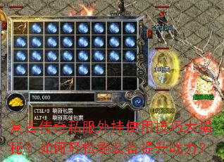 复古传奇私服外挂使用技巧大揭秘?如何轻松刷装备提升战力? 复古传奇私服外挂使用技巧大揭秘?如何轻松刷装备提升战力?