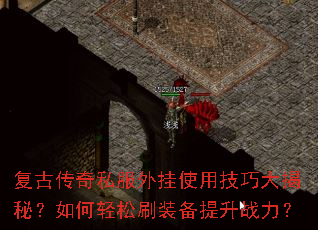 复古传奇私服外挂使用技巧大揭秘?如何轻松刷装备提升战力? 复古传奇私服外挂使用技巧大揭秘?如何轻松刷装备提升战力?