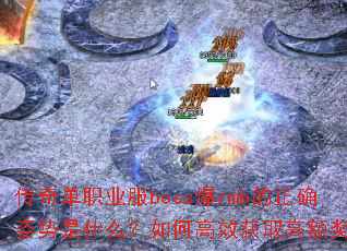 传奇单职业服boss爆rmb的正确姿势是什么?如何高效获取高额奖励 传奇单职业服boss爆rmb的正确姿势是什么?如何高效获取高额奖励