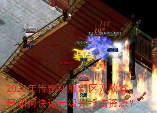 2025年传奇私服新区开放首日如何快速升级并抢占资源? 2025年传奇私服新区开放首日如何快速升级并抢占资源?