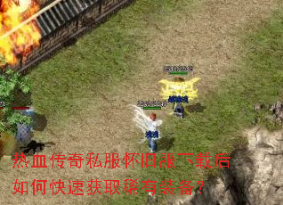 热血传奇私服怀旧服下载后如何快速获取稀有装备? 热血传奇私服怀旧服下载后如何快速获取稀有装备?