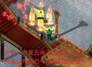 传奇1.80复古合击私服中如何快速提升战力与搭配职业组合? 传奇1.80复古合击私服中如何快速提升战力与搭配职业组合?