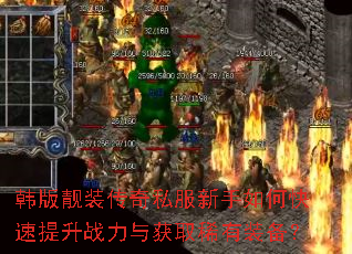 韩版靓装传奇私服新手如何快速提升战力与获取稀有装备? 韩版靓装传奇私服新手如何快速提升战力与获取稀有装备?