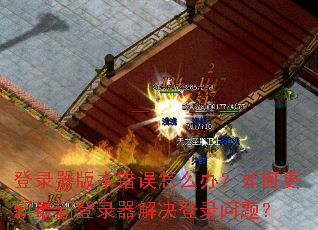 登录器版本错误怎么办?如何更新最新登录器解决登录问题? 登录器版本错误怎么办?如何更新最新登录器解决登录问题?