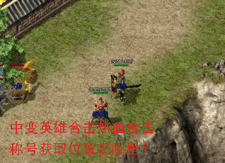 中变英雄合击热血合击称号获取位置在哪里? 中变英雄合击热血合击称号获取位置在哪里?