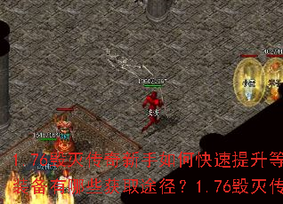 1.76毁灭传奇新手如何快速提升等级?1.76毁灭传奇顶级装备有哪些获取途径?1.76毁灭传奇中如何高效赚取金币? 1.76毁灭传奇新手如何快速提升等级?1.76毁灭传奇顶级装备有哪些获取途径?1.76毁灭传奇中如何高效赚取金币?
