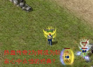 热血传奇2为何成为玩家心中永恒的经典? 热血传奇2为何成为玩家心中永恒的经典?