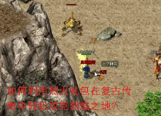 如何利用烈火礼包在复古传奇中轻松攻克烈焰之地? 如何利用烈火礼包在复古传奇中轻松攻克烈焰之地?