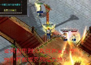 如何利用烈火礼包在复古传奇中轻松攻克烈焰之地? 如何利用烈火礼包在复古传奇中轻松攻克烈焰之地?