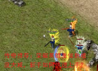 传奇推荐:荣耀英雄重做后难度大减,新手如何快速上手? 传奇推荐:荣耀英雄重做后难度大减,新手如何快速上手?